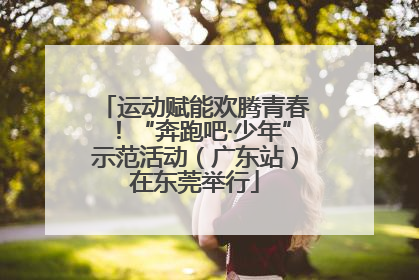 运动赋能欢腾青春！“奔跑吧·少年”示范活动（广东站）在东莞举行